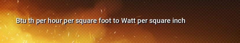 btu th per hour per square foot to watt per square inch