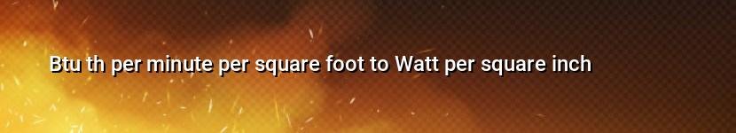 btu th per minute per square foot to watt per square inch