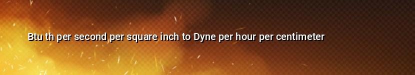 btu th per second per square inch to dyne per hour per centimeter