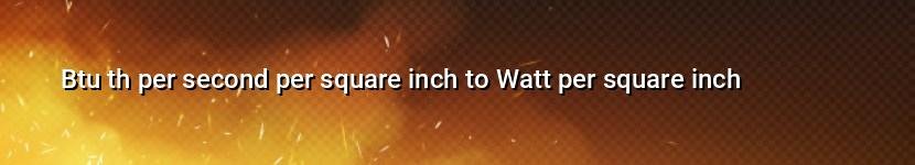 btu th per second per square inch to watt per square inch