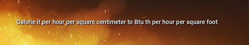 calorie it per hour per square centimeter to btu th per hour per square foot