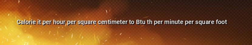 calorie it per hour per square centimeter to btu th per minute per square foot