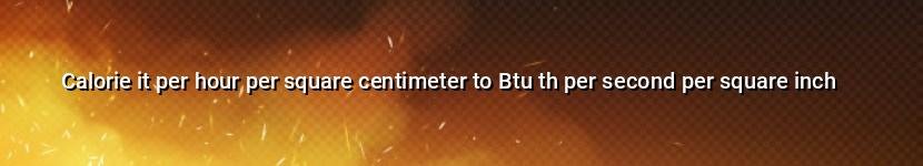 calorie it per hour per square centimeter to btu th per second per square inch