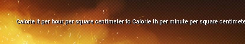 calorie it per hour per square centimeter to calorie th per minute per square centimeter