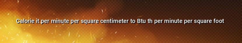 calorie it per minute per square centimeter to btu th per minute per square foot