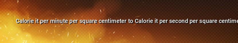 calorie it per minute per square centimeter to calorie it per second per square centimeter