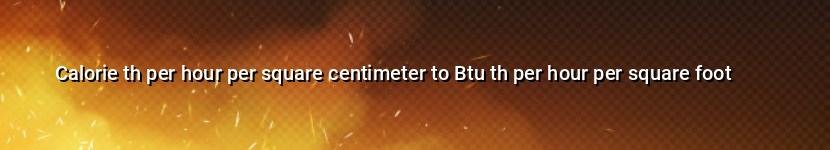calorie th per hour per square centimeter to btu th per hour per square foot