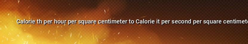 calorie th per hour per square centimeter to calorie it per second per square centimeter