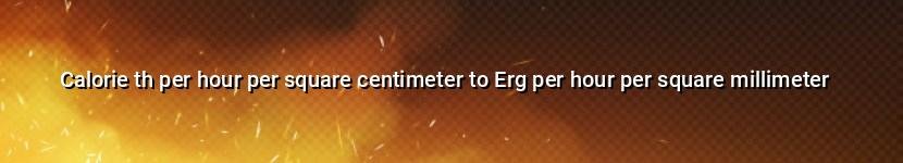 calorie th per hour per square centimeter to erg per hour per square millimeter