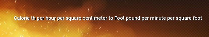 calorie th per hour per square centimeter to foot pound per minute per square foot