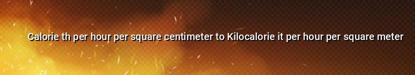 calorie th per hour per square centimeter to kilocalorie it per hour per square meter