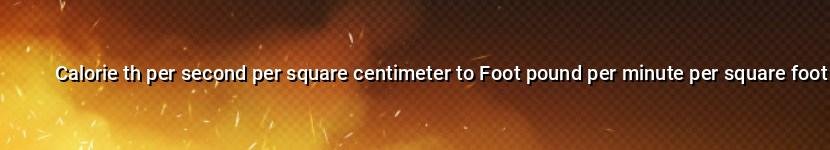 calorie th per second per square centimeter to foot pound per minute per square foot