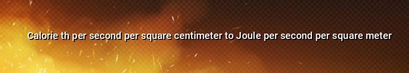 calorie th per second per square centimeter to joule per second per square meter