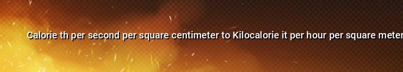 calorie th per second per square centimeter to kilocalorie it per hour per square meter