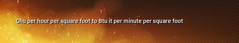 chu per hour per square foot to btu it per minute per square foot
