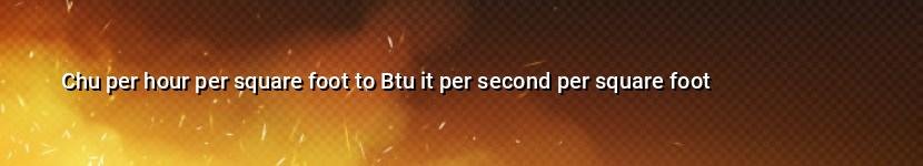 chu per hour per square foot to btu it per second per square foot
