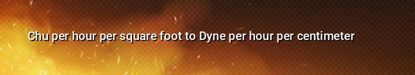 chu per hour per square foot to dyne per hour per centimeter
