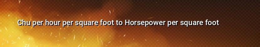 chu per hour per square foot to horsepower per square foot
