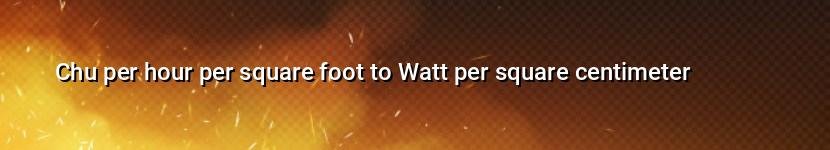 chu per hour per square foot to watt per square centimeter