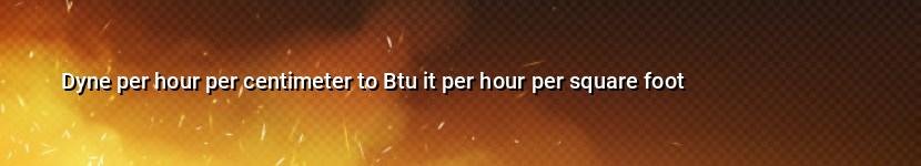 dyne per hour per centimeter to btu it per hour per square foot