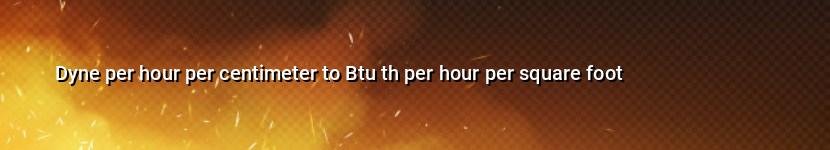 dyne per hour per centimeter to btu th per hour per square foot
