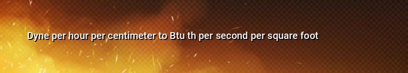 dyne per hour per centimeter to btu th per second per square foot