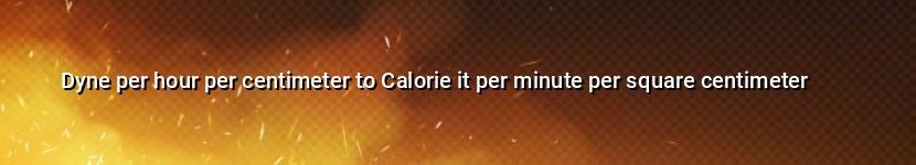 dyne per hour per centimeter to calorie it per minute per square centimeter