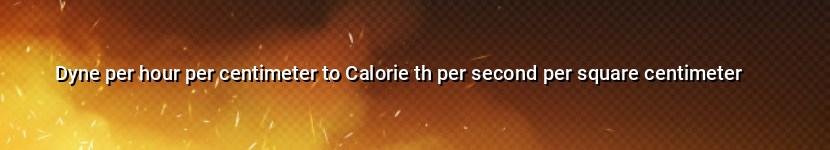 dyne per hour per centimeter to calorie th per second per square centimeter