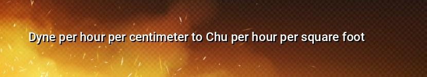 dyne per hour per centimeter to chu per hour per square foot