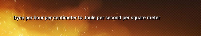 dyne per hour per centimeter to joule per second per square meter