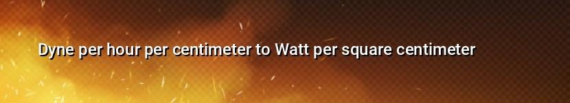 dyne per hour per centimeter to watt per square centimeter