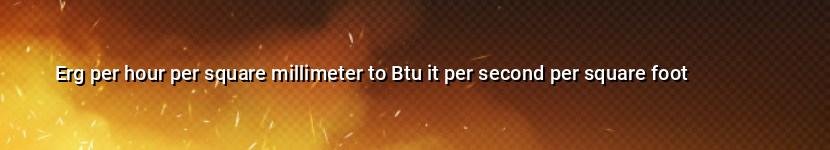 erg per hour per square millimeter to btu it per second per square foot