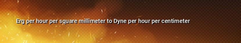 erg per hour per square millimeter to dyne per hour per centimeter