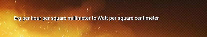 erg per hour per square millimeter to watt per square centimeter