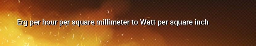 erg per hour per square millimeter to watt per square inch