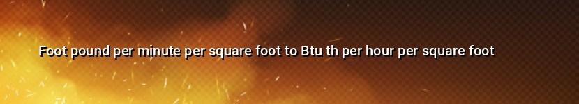 foot pound per minute per square foot to btu th per hour per square foot