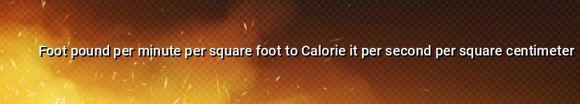 foot pound per minute per square foot to calorie it per second per square centimeter