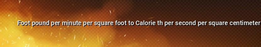 foot pound per minute per square foot to calorie th per second per square centimeter