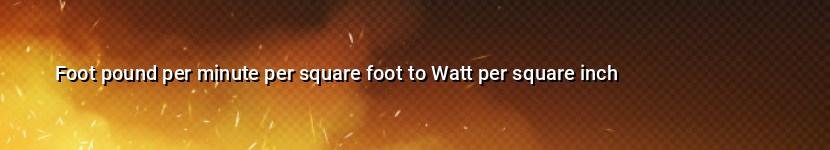 foot pound per minute per square foot to watt per square inch