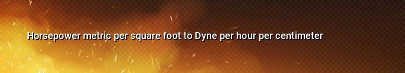 horsepower metric per square foot to dyne per hour per centimeter