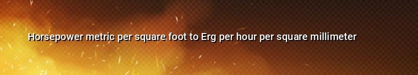 horsepower metric per square foot to erg per hour per square millimeter