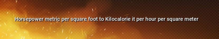 horsepower metric per square foot to kilocalorie it per hour per square meter