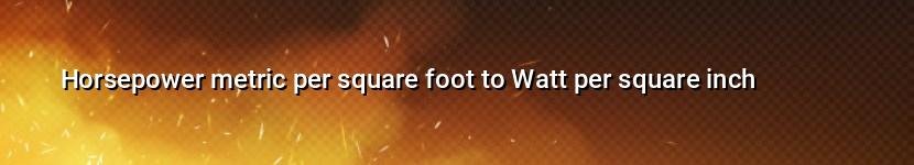 horsepower metric per square foot to watt per square inch