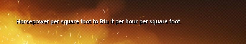 horsepower per square foot to btu it per hour per square foot