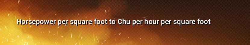 horsepower per square foot to chu per hour per square foot