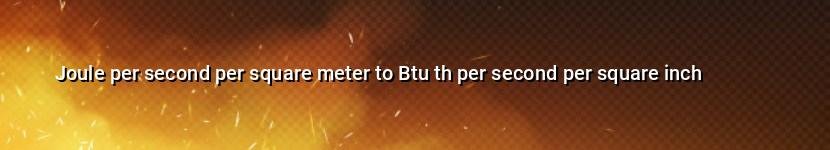joule per second per square meter to btu th per second per square inch