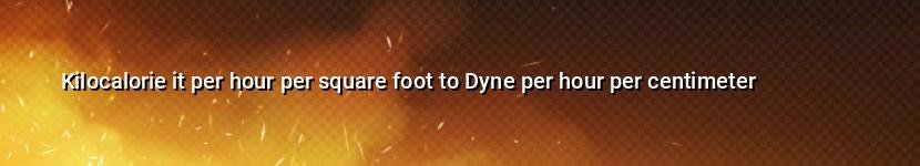 kilocalorie it per hour per square foot to dyne per hour per centimeter