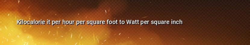 kilocalorie it per hour per square foot to watt per square inch