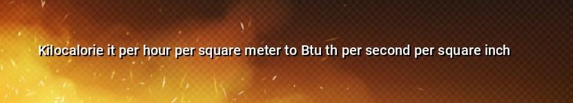 kilocalorie it per hour per square meter to btu th per second per square inch