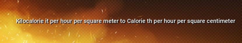kilocalorie it per hour per square meter to calorie th per hour per square centimeter